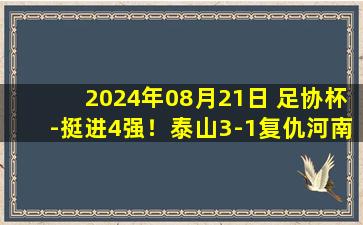 2024年08月21日 足协杯-挺进4强！泰山3-1复仇河南队 瓦科传射毕津浩、马塞尔建功